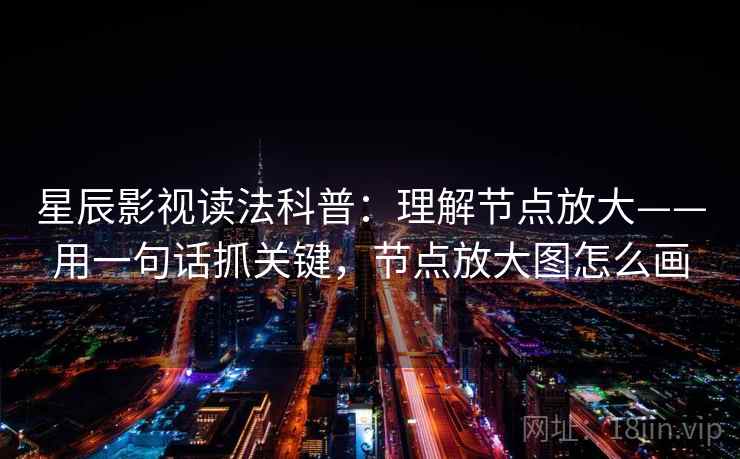 星辰影视读法科普:理解节点放大——用一句话抓关键,节点放大图怎么画 星辰影视读法科普:理解节点放大——用一句话抓关键,节点放大图怎么画