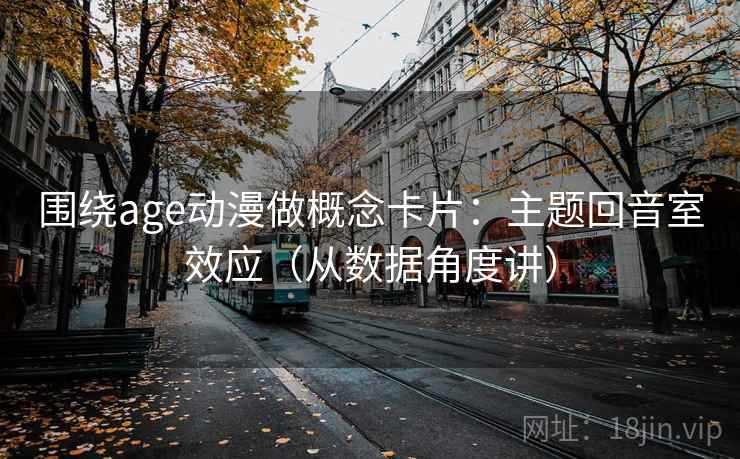 围绕age动漫做概念卡片:主题回音室效应(从数据角度讲) 围绕age动漫做概念卡片:主题回音室效应(从数据角度讲)