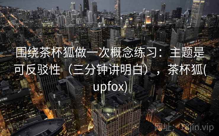 围绕茶杯狐做一次概念练习：主题是可反驳性（三分钟讲明白），茶杯狐(upfox)