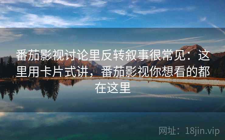 番茄影视讨论里反转叙事很常见:这里用卡片式讲,番茄影视你想看的都在这里 番茄影视讨论里反转叙事很常见:这里用卡片式讲,番茄影视你想看的都在这里