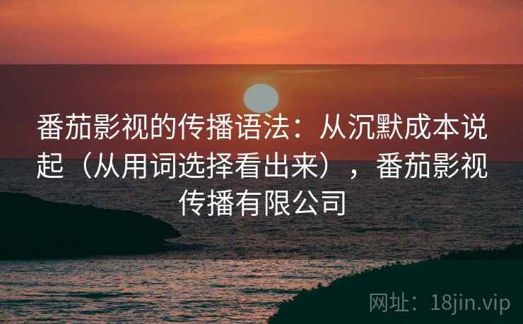 番茄影视的传播语法：从沉默成本说起（从用词选择看出来），番茄影视传播有限公司