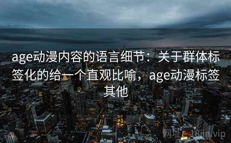 age动漫内容的语言细节:关于群体标签化的给一个直观比喻,age动漫标签其他 age动漫内容的语言细节:关于群体标签化的给一个直观比喻,age动漫标签其他