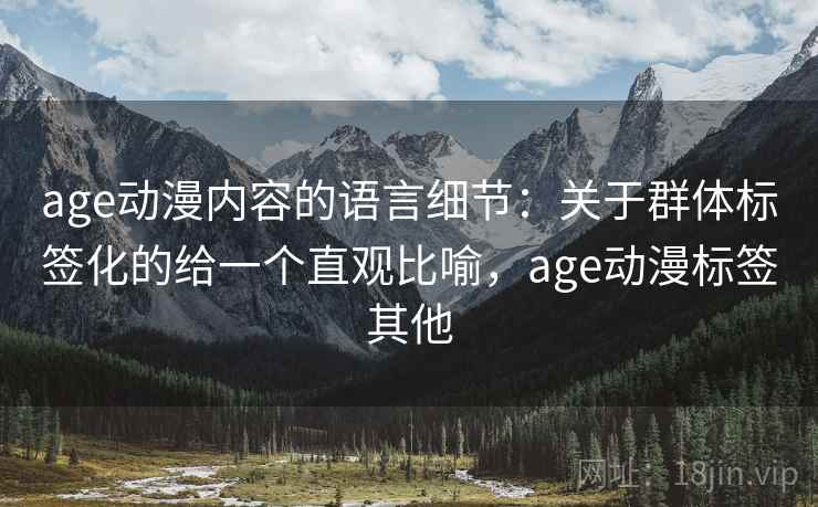 age动漫内容的语言细节:关于群体标签化的给一个直观比喻,age动漫标签其他 age动漫内容的语言细节:关于群体标签化的给一个直观比喻,age动漫标签其他