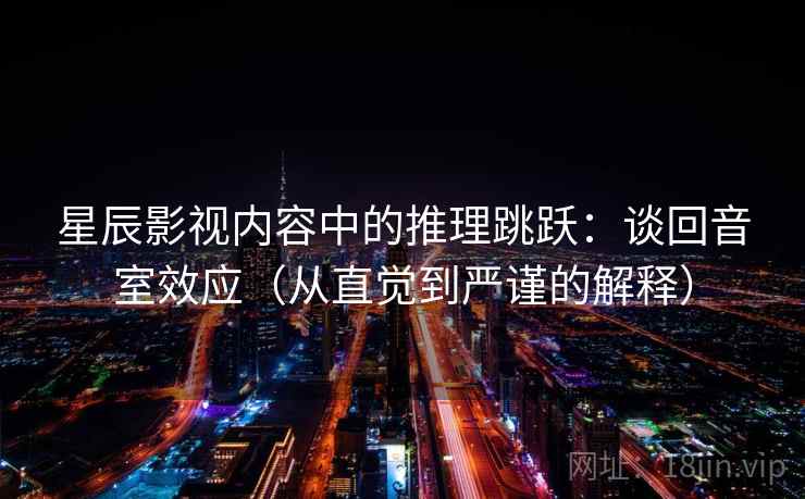 星辰影视内容中的推理跳跃:谈回音室效应(从直觉到严谨的解释) 星辰影视内容中的推理跳跃:谈回音室效应(从直觉到严谨的解释)