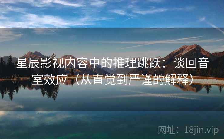 星辰影视内容中的推理跳跃:谈回音室效应(从直觉到严谨的解释) 星辰影视内容中的推理跳跃:谈回音室效应(从直觉到严谨的解释)