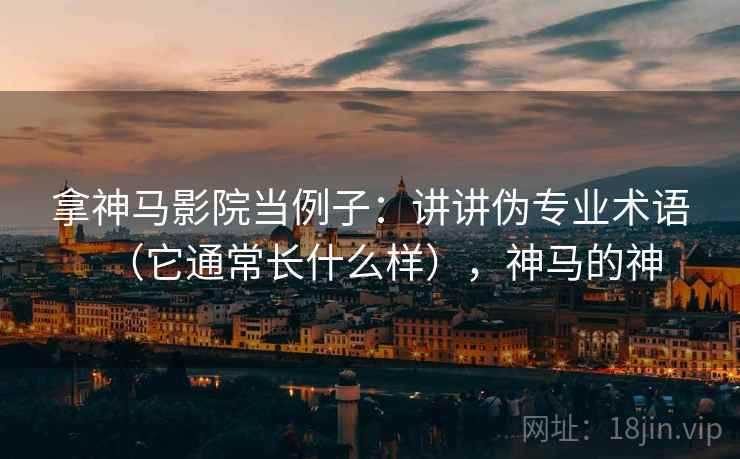 拿神马影院当例子：讲讲伪专业术语（它通常长什么样），神马的神