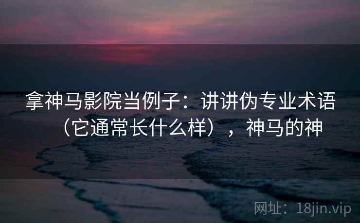 拿神马影院当例子：讲讲伪专业术语（它通常长什么样），神马的神