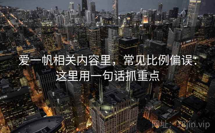 爱一帆相关内容里,常见比例偏误:这里用一句话抓重点 爱一帆相关内容里,常见比例偏误:这里用一句话抓重点