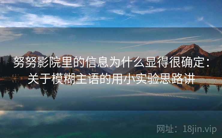 努努影院里的信息为什么显得很确定:关于模糊主语的用小实验思路讲 努努影院里的信息为什么显得很确定:关于模糊主语的用小实验思路讲