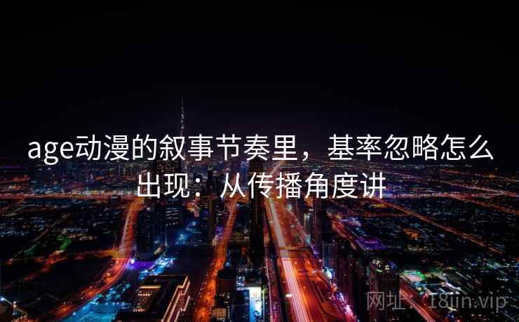 age动漫的叙事节奏里，基率忽略怎么出现：从传播角度讲