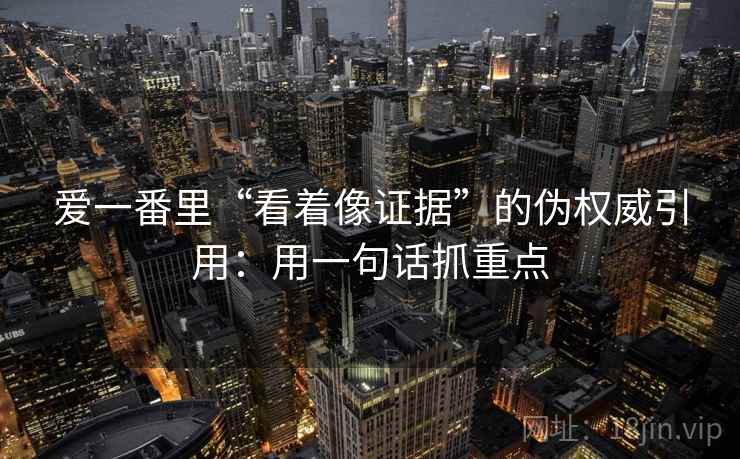 爱一番里“看着像证据”的伪权威引用:用一句话抓重点 爱一番里“看着像证据”的伪权威引用:用一句话抓重点