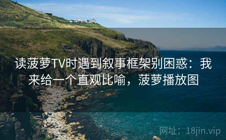 读菠萝TV时遇到叙事框架别困惑：我来给一个直观比喻，菠萝播放图