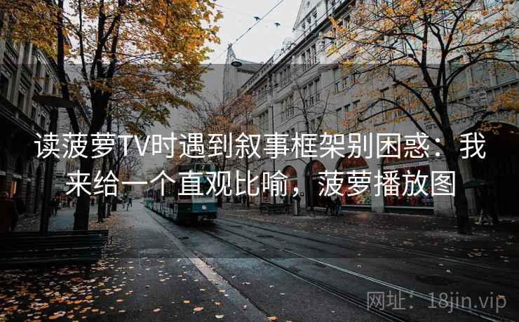 读菠萝TV时遇到叙事框架别困惑：我来给一个直观比喻，菠萝播放图