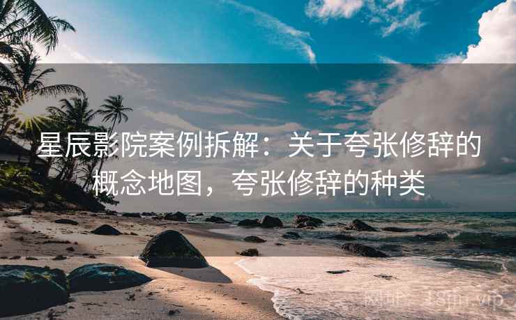 星辰影院案例拆解：关于夸张修辞的概念地图，夸张修辞的种类