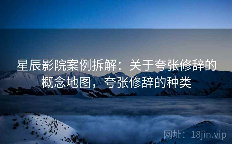 星辰影院案例拆解：关于夸张修辞的概念地图，夸张修辞的种类