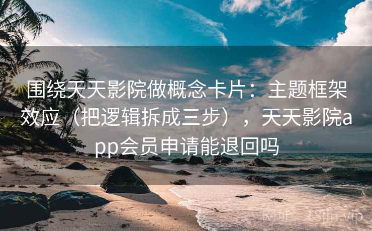 围绕天天影院做概念卡片:主题框架效应(把逻辑拆成三步),天天影院app会员申请能退回吗 围绕天天影院做概念卡片:主题框架效应(把逻辑拆成三步),天天影院app会员申请能退回吗