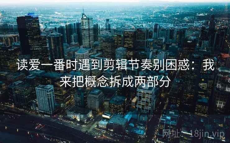 读爱一番时遇到剪辑节奏别困惑:我来把概念拆成两部分 读爱一番时遇到剪辑节奏别困惑:我来把概念拆成两部分
