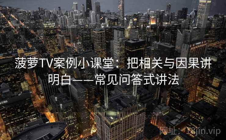 菠萝TV案例小课堂：把相关与因果讲明白——常见问答式讲法