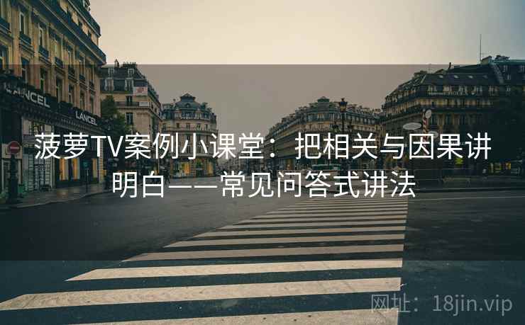 菠萝TV案例小课堂：把相关与因果讲明白——常见问答式讲法