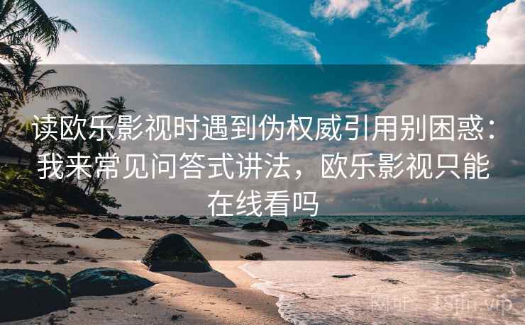 读欧乐影视时遇到伪权威引用别困惑:我来常见问答式讲法,欧乐影视只能在线看吗 读欧乐影视时遇到伪权威引用别困惑:我来常见问答式讲法,欧乐影视只能在线看吗