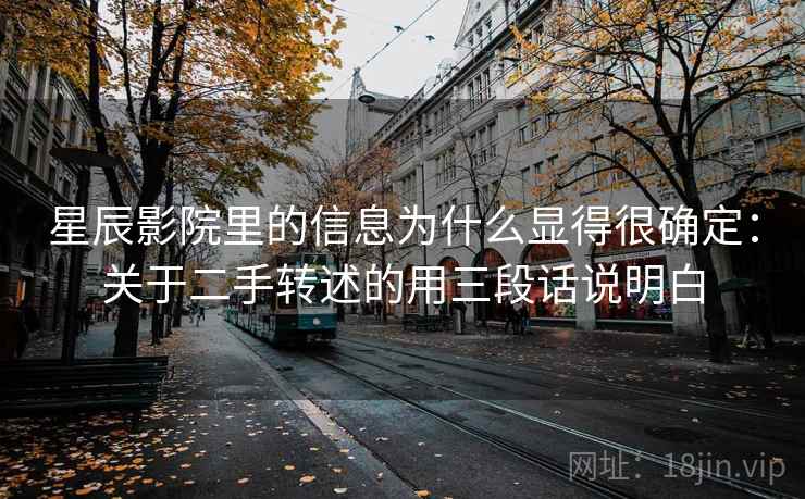 星辰影院里的信息为什么显得很确定：关于二手转述的用三段话说明白