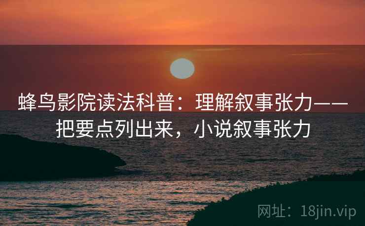 蜂鸟影院读法科普：理解叙事张力——把要点列出来，小说叙事张力