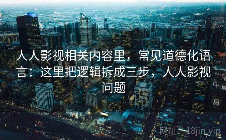 人人影视相关内容里，常见道德化语言：这里把逻辑拆成三步，人人影视问题