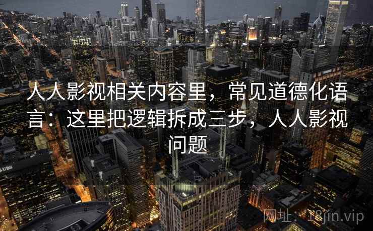 人人影视相关内容里，常见道德化语言：这里把逻辑拆成三步，人人影视问题