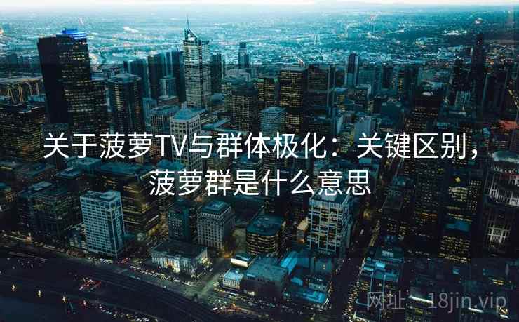 关于菠萝TV与群体极化：关键区别，菠萝群是什么意思