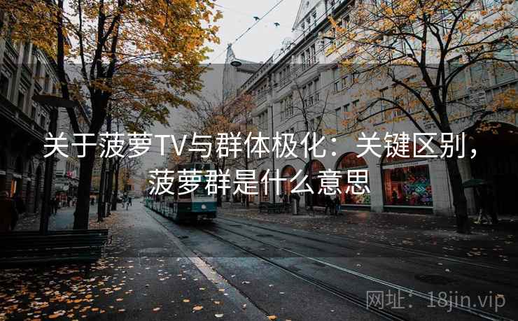 关于菠萝TV与群体极化：关键区别，菠萝群是什么意思