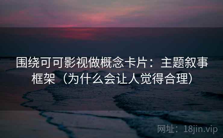 围绕可可影视做概念卡片：主题叙事框架（为什么会让人觉得合理）